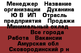 Менеджер › Название организации ­ Духанина Ю.В, ИП › Отрасль предприятия ­ Продажи › Минимальный оклад ­ 17 000 - Все города Работа » Вакансии   . Амурская обл.,Сковородинский р-н